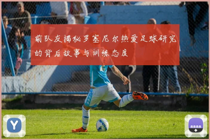 前队友揭秘罗塞尼尔热爱足球研究的背后故事与训练态度