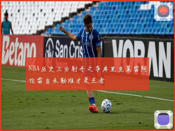 NBA历史三分射手之争库里克莱雷阿伦雷吉米勒谁才是王者