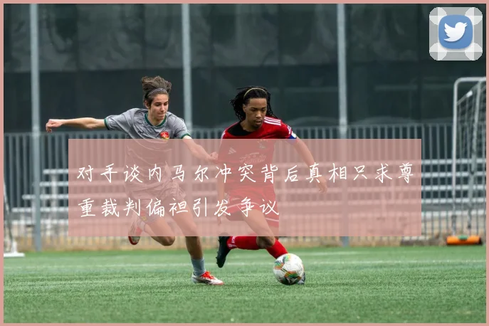 对手谈内马尔冲突背后真相只求尊重裁判偏袒引发争议