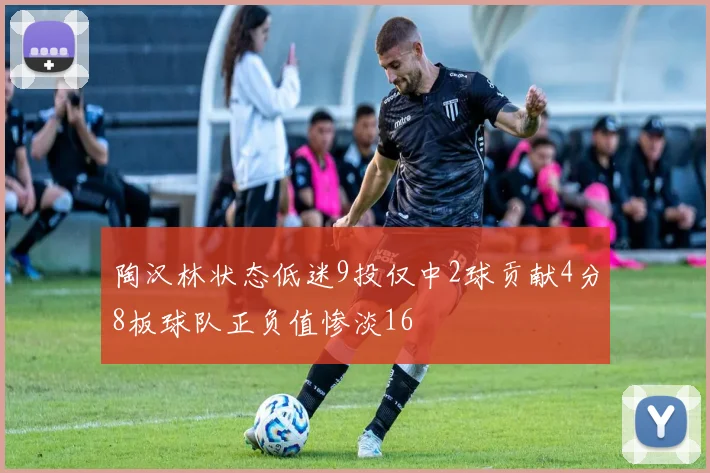 陶汉林状态低迷9投仅中2球贡献4分8板球队正负值惨淡16