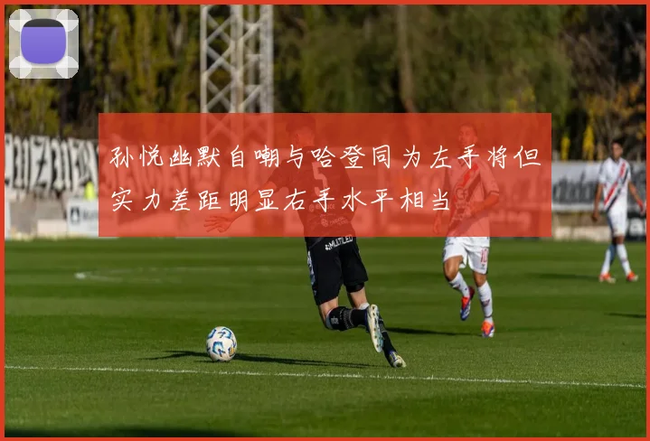 孙悦幽默自嘲与哈登同为左手将但实力差距明显右手水平相当