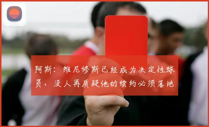 阿斯：维尼修斯已经成为决定性球员，没人再质疑他的续约必须落地