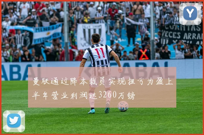 曼联通过降本裁员实现扭亏为盈上半年营业利润达3260万镑