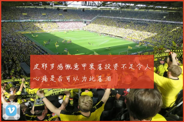 皮耶罗感慨意甲衰落投资不足令人心痛是否可以为此落泪