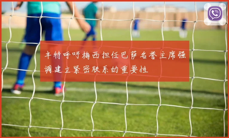 丰特呼吁梅西担任巴萨名誉主席强调建立紧密联系的重要性