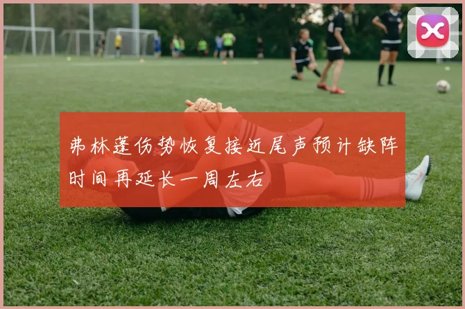 弗林蓬伤势恢复接近尾声预计缺阵时间再延长一周左右