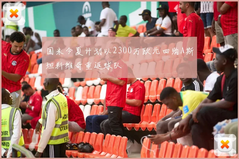 国米今夏计划以2300万欧元回购A斯坦科维奇重返球队