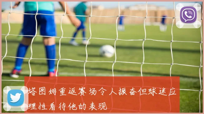 塔图姆重返赛场令人振奋但球迷应理性看待他的表现